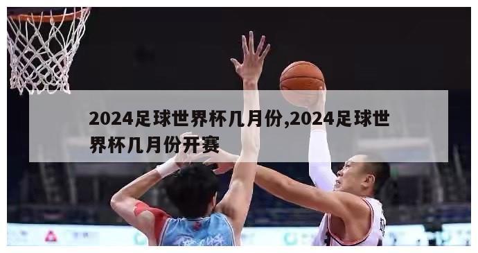 2024足球世界杯几月份,2024足球世界杯几月份开赛