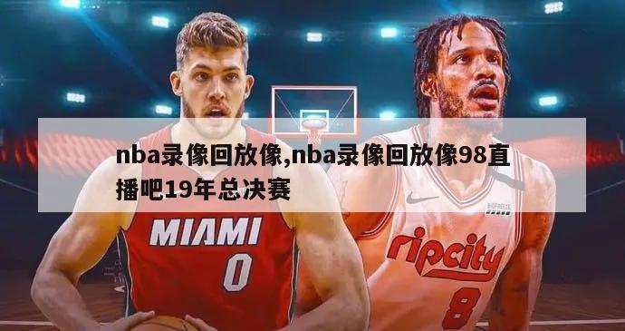 nba录像回放像,nba录像回放像98直播吧19年总决赛