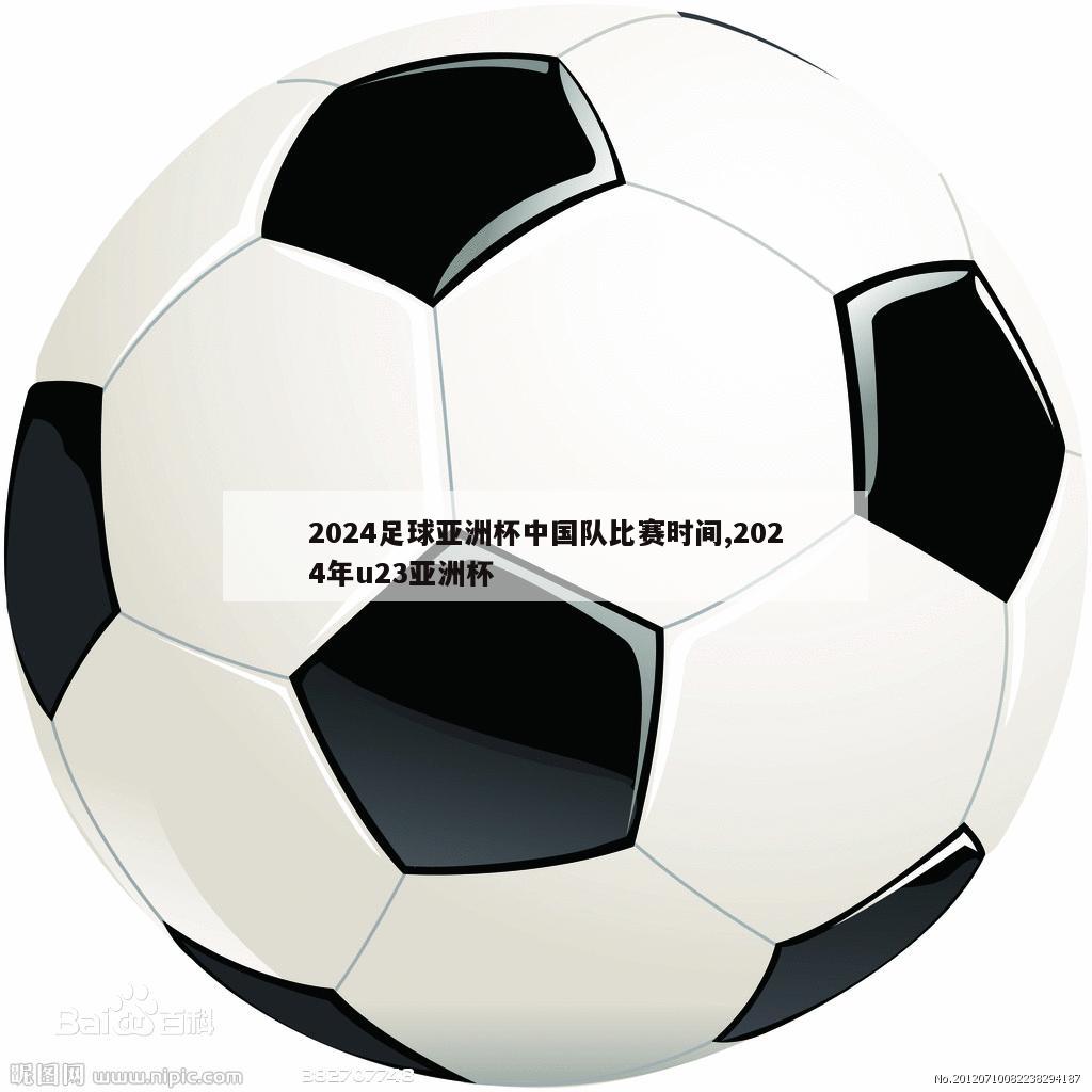 2024足球亚洲杯中国队比赛时间,2024年u23亚洲杯