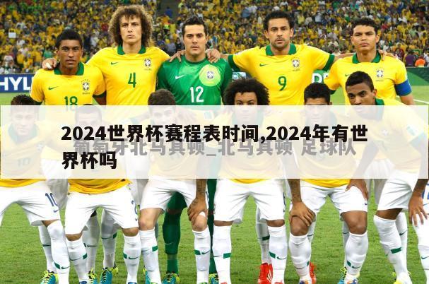 2024世界杯赛程表时间,2024年有世界杯吗