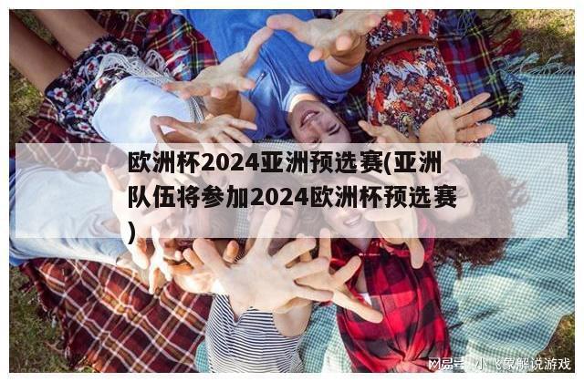 欧洲杯2024亚洲预选赛(亚洲队伍将参加2024欧洲杯预选赛)