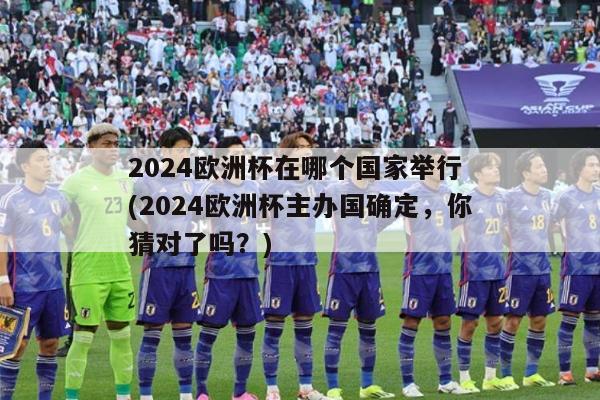 2024欧洲杯在哪个国家举行 (2024欧洲杯主办国确定，你猜对了吗？)