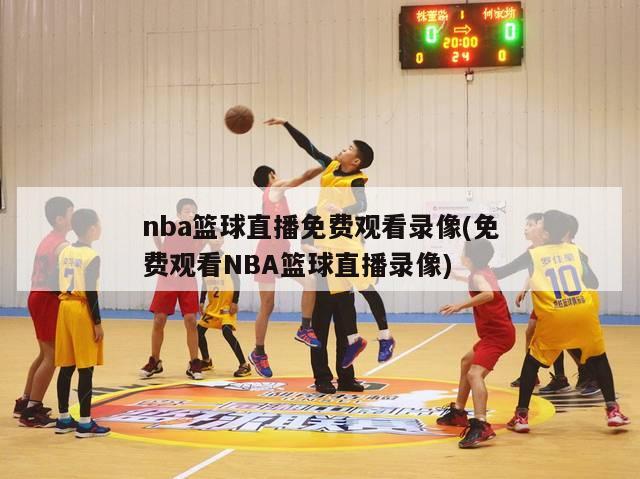 nba篮球直播免费观看录像(免费观看NBA篮球直播录像)