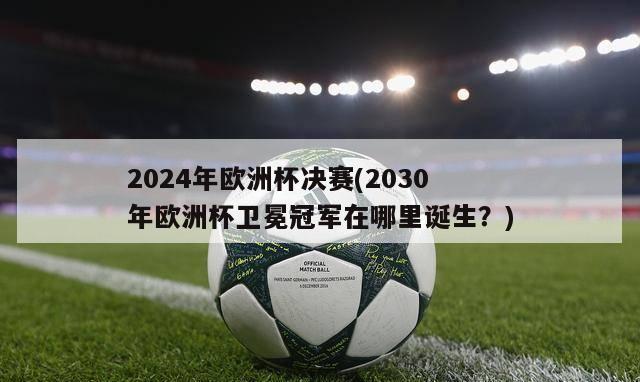 2024年欧洲杯决赛(2030年欧洲杯卫冕冠军在哪里诞生？)