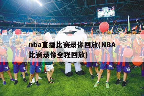 nba直播比赛录像回放(NBA比赛录像全程回放)
