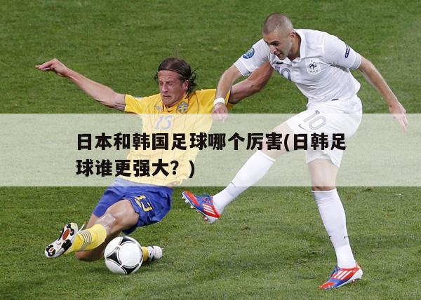 日本和韩国足球哪个厉害(日韩足球谁更强大？)