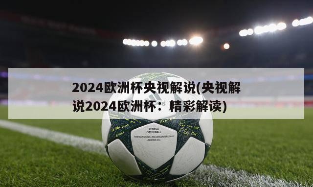 2024欧洲杯央视解说(央视解说2024欧洲杯：精彩解读)