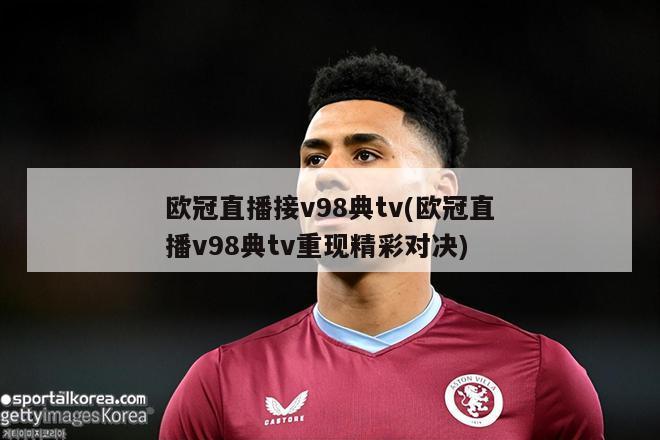 欧冠直播接v98典tv(欧冠直播v98典tv重现精彩对决)