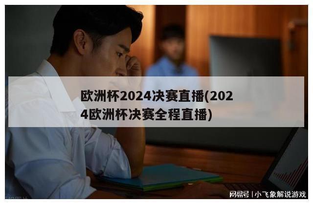 欧洲杯2024决赛直播(2024欧洲杯决赛全程直播)