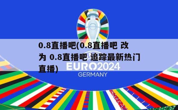 0.8直播吧(0.8直播吧 改为 0.8直播吧 追踪最新热门直播)