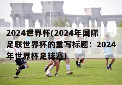 2024世界杯(2024年国际足联世界杯的重写标题：2024年世界杯足球赛)