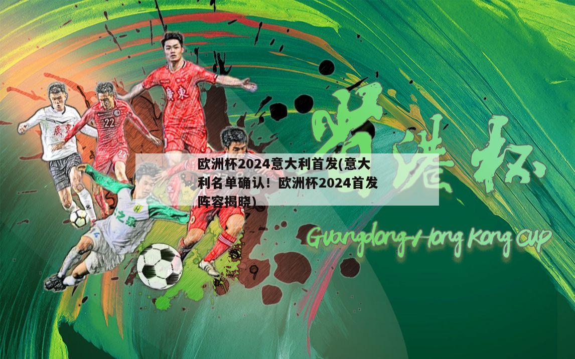 欧洲杯2024意大利首发(意大利名单确认！欧洲杯2024首发阵容揭晓)