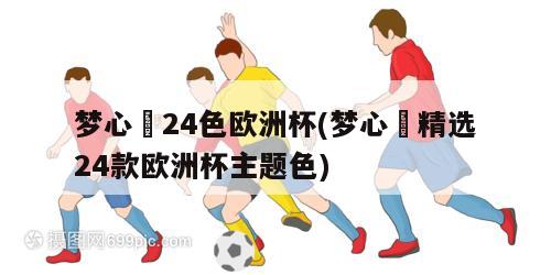 梦心玥24色欧洲杯(梦心玥精选24款欧洲杯主题色)